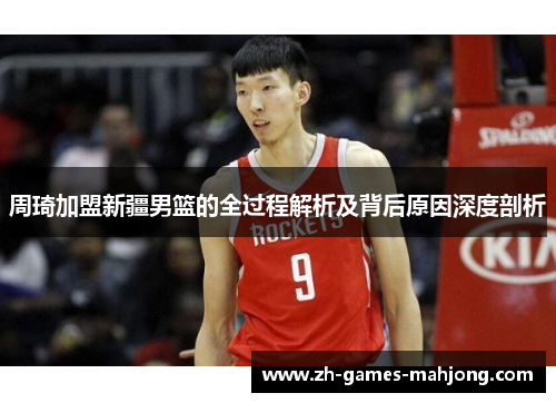 周琦加盟新疆男篮的全过程解析及背后原因深度剖析