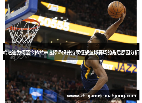 哈达迪为何至今依然未选择退役并持续征战篮球赛场的背后原因分析