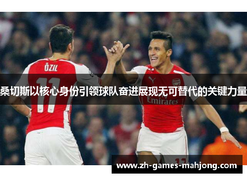 桑切斯以核心身份引领球队奋进展现无可替代的关键力量