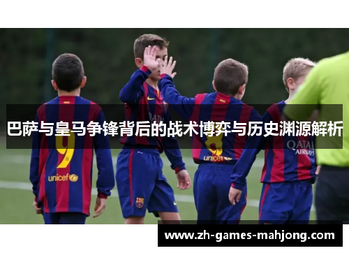 巴萨与皇马争锋背后的战术博弈与历史渊源解析