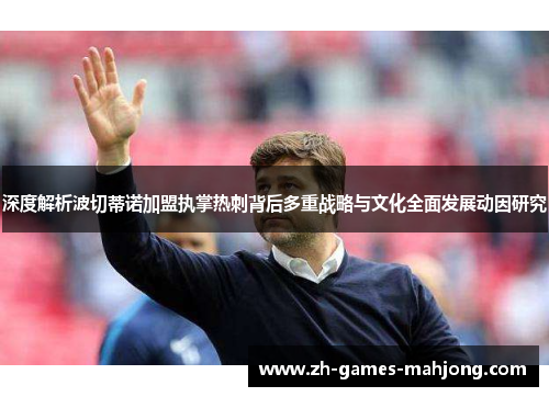 深度解析波切蒂诺加盟执掌热刺背后多重战略与文化全面发展动因研究