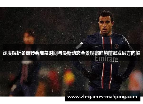 深度解析冬窗转会启幕时间与最新动态全景观察趋势前瞻发展方向解