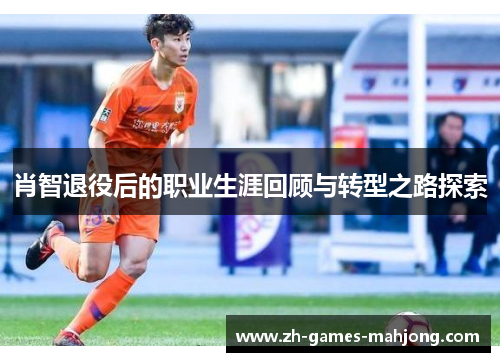 肖智退役后的职业生涯回顾与转型之路探索