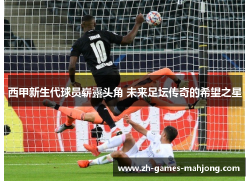 西甲新生代球员崭露头角 未来足坛传奇的希望之星