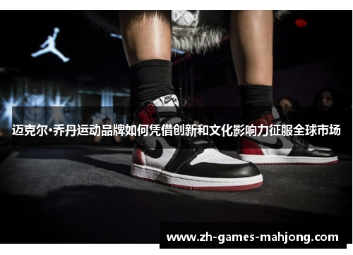 迈克尔·乔丹运动品牌如何凭借创新和文化影响力征服全球市场