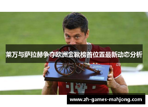 莱万与萨拉赫争夺欧洲金靴榜首位置最新动态分析