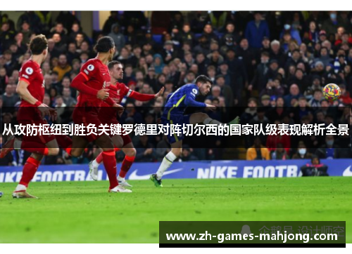 从攻防枢纽到胜负关键罗德里对阵切尔西的国家队级表现解析全景