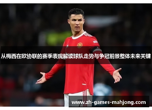 从梅西在欧协联的赛季表现解读球队走势与争冠前景整体未来关键
