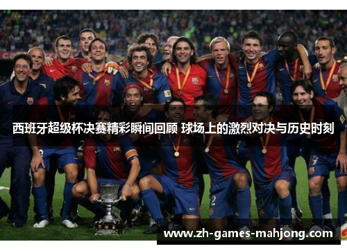 西班牙超级杯决赛精彩瞬间回顾 球场上的激烈对决与历史时刻