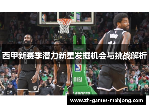 西甲新赛季潜力新星发掘机会与挑战解析