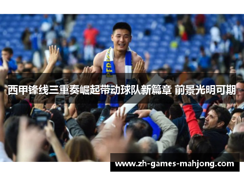 西甲锋线三重奏崛起带动球队新篇章 前景光明可期