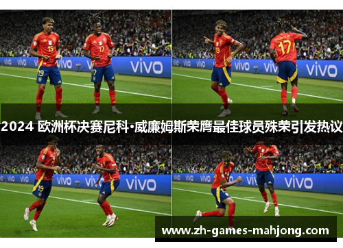 2024 欧洲杯决赛尼科·威廉姆斯荣膺最佳球员殊荣引发热议