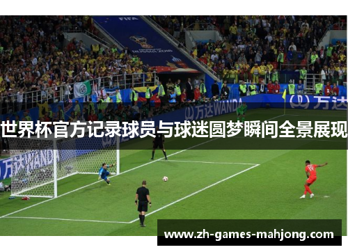 世界杯官方记录球员与球迷圆梦瞬间全景展现