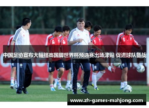 中国足协宣布大幅提高国脚世界杯预选赛出场津贴 促进球队备战