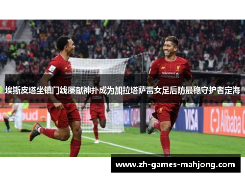 埃斯皮塔坐镇门线屡献神扑成为加拉塔萨雷女足后防最稳守护者定海