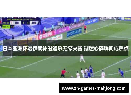 日本亚洲杯遭伊朗补时绝杀无缘决赛 球迷心碎瞬间成焦点