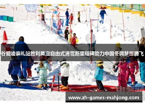 谷爱凌崇礼站胜利奠定自由式滑雪新里程碑助力中国冬奥梦想腾飞